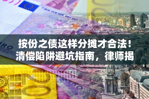 济南按份之债这样分摊才合法！清偿陷阱避坑指南，律师揭秘关键条款