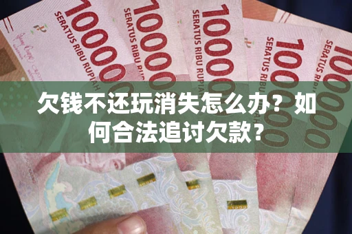 济南欠钱不还玩消失怎么办？如何合法追讨欠款？