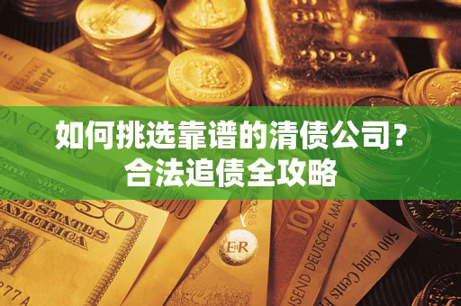 济南如何挑选靠谱的清债公司?合法追债全攻略 济南如何挑选靠谱的清债公司?合法追债全攻略