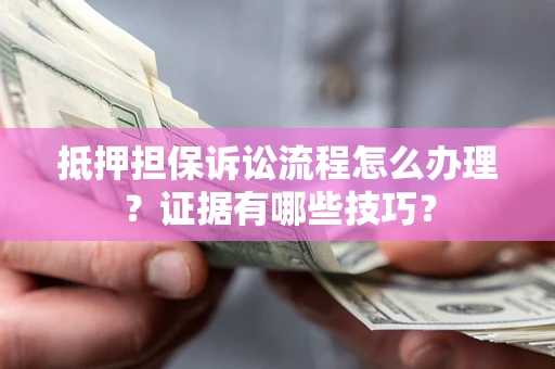 济南抵押担保诉讼流程怎么办理？证据有哪些技巧？