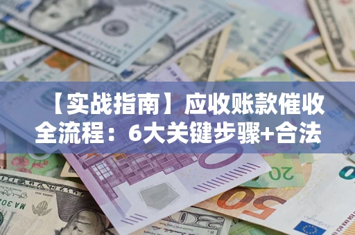 济南【实战指南】应收账款催收全流程：6大关键步骤+合法回款技巧