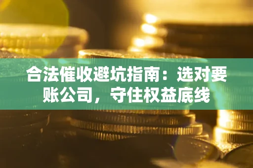 济南合法催收避坑指南：选对要账公司，守住权益底线