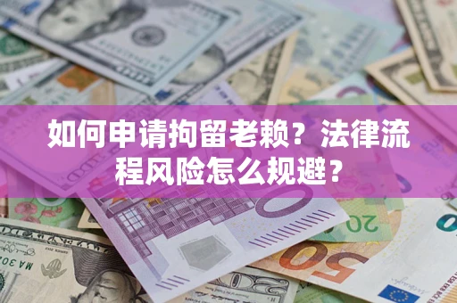 济南如何申请拘留老赖？法律流程风险怎么规避？