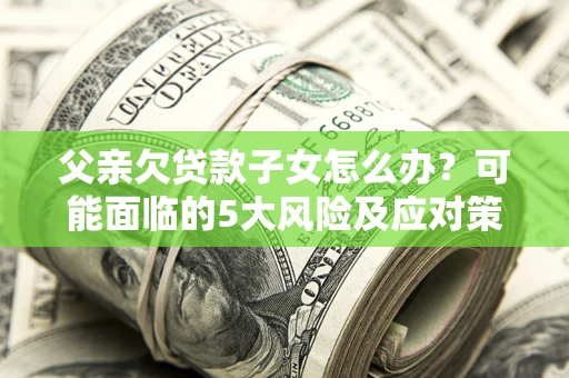 济南父亲欠贷款子女怎么办？可能面临的5大风险及应对策略