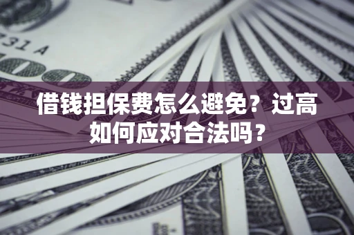 济南借钱担保费怎么避免？过高如何应对合法吗？