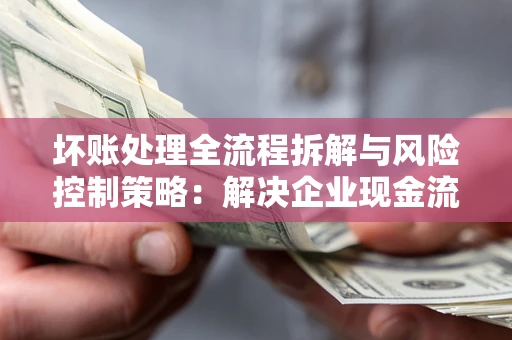 济南坏账处理全流程拆解与风险控制策略：解决企业现金流顽疾的实战指南