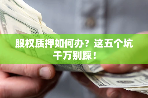 济南股权质押如何办？这五个坑千万别踩！