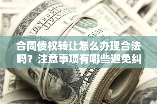 济南合同债权转让怎么办理合法吗？注意事项有哪些避免纠纷？