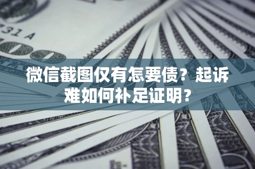 济南微信截图仅有怎要债？起诉难如何补足证明？