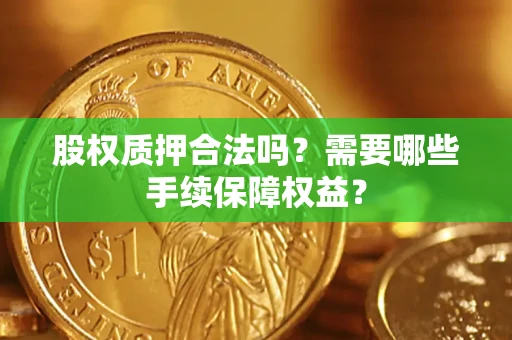 济南股权质押合法吗？需要哪些手续保障权益？