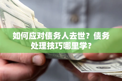 济南如何应对债务人去世？债务处理技巧哪里学？