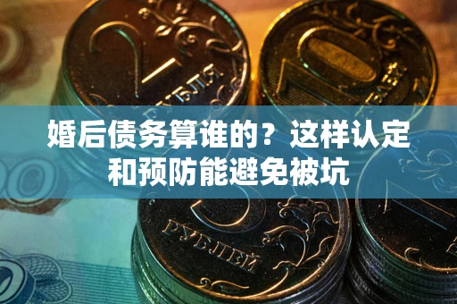 济南婚后债务算谁的？这样认定和预防能避免被坑