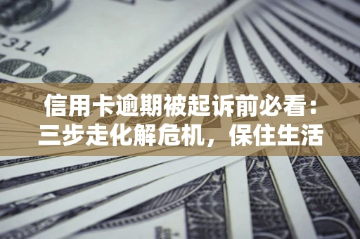 济南信用卡逾期被起诉前必看：三步走化解危机，保住生活尊严