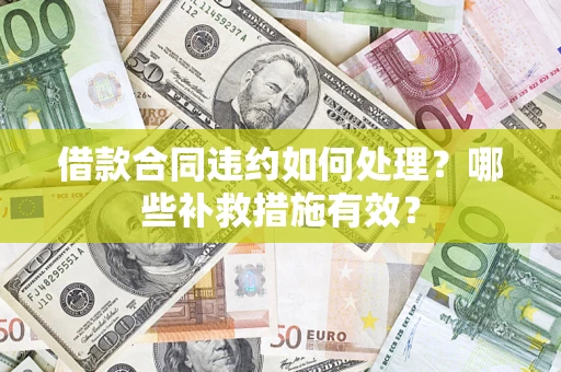 济南借款合同违约如何处理？哪些补救措施有效？