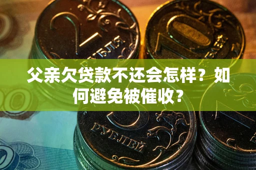 济南父亲欠贷款不还会怎样？如何避免被催收？