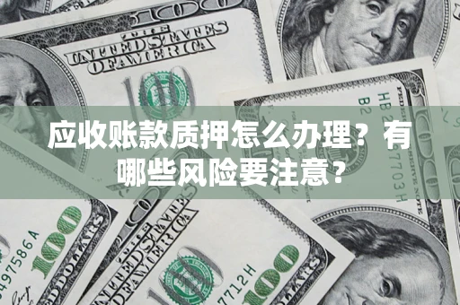 济南应收账款质押怎么办理？有哪些风险要注意？