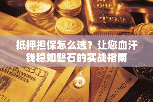 济南抵押担保怎么选？让您血汗钱稳如磐石的实战指南