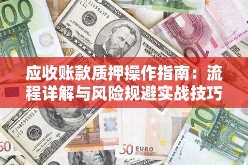 济南应收账款质押操作指南:流程详解与风险规避实战技巧 济南应收账款质押操作指南:流程详解与风险规避实战技巧
