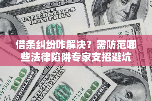 济南借条纠纷咋解决？需防范哪些法律陷阱专家支招避坑