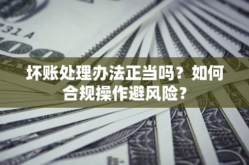 济南坏账处理办法正当吗？如何合规操作避风险？