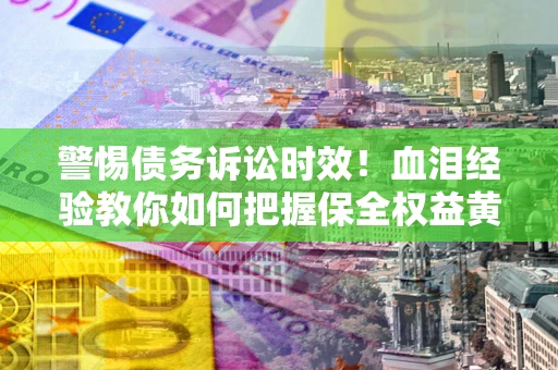 济南警惕债务诉讼时效！血泪经验教你如何把握保全权益黄金期