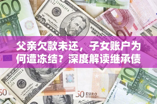济南父亲欠款未还，子女账户为何遭冻结？深度解读继承债务迷局