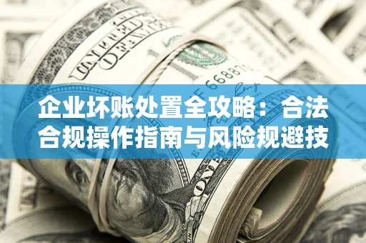 济南企业坏账处置全攻略：合法合规操作指南与风险规避技巧解析