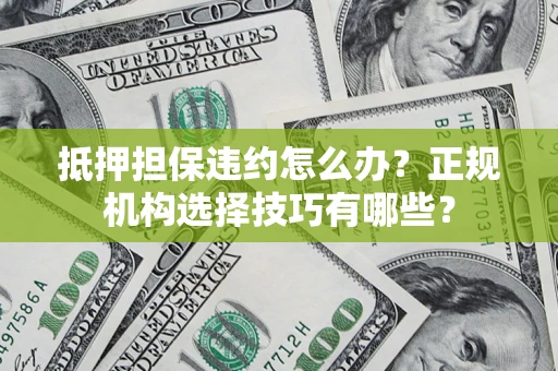济南抵押担保违约怎么办？正规机构选择技巧有哪些？