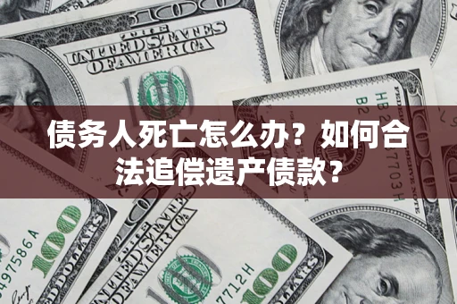 济南债务人死亡怎么办？如何合法追偿遗产债款？