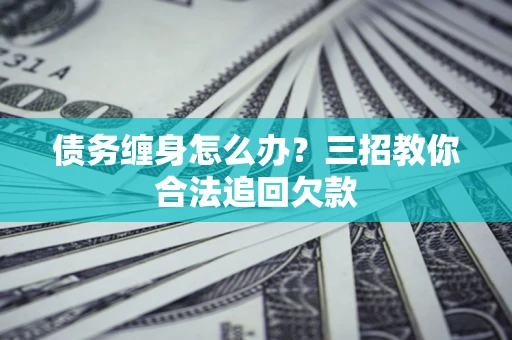 济南债务缠身怎么办？三招教你合法追回欠款