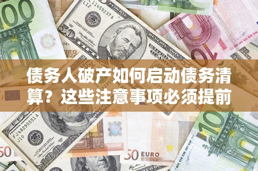 济南债务人破产如何启动债务清算？这些注意事项必须提前知道