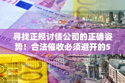 济南寻找正规讨债公司的正确姿势！合法催收必须避开的5大雷区