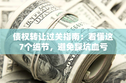 济南债权转让过关指南：看懂这7个细节，避免踩坑血亏