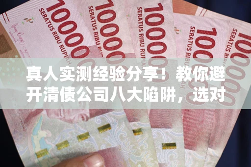济南真人实测经验分享！教你避开清债公司八大陷阱，选对机构少走十年弯路
