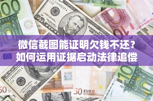 济南微信截图能证明欠钱不还？如何运用证据启动法律追偿程序？
