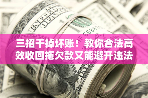 济南三招干掉坏账！教你合法高效收回拖欠款又能避开违法雷区