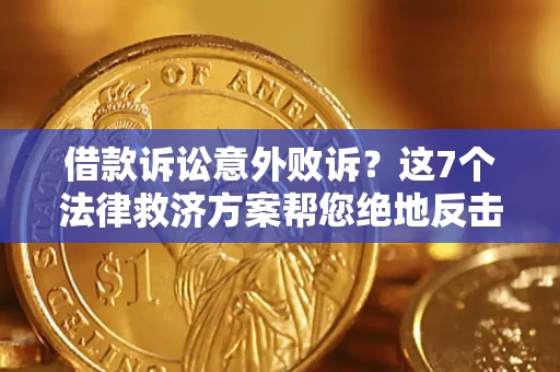 济南借款诉讼意外败诉？这7个法律救济方案帮您绝地反击！