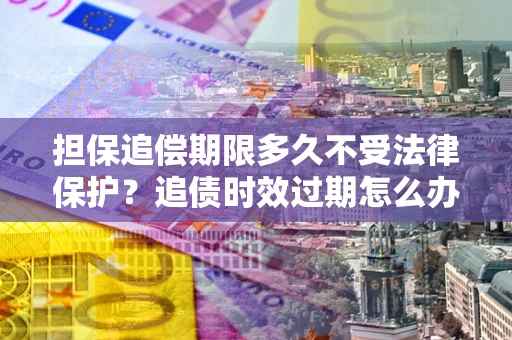 济南担保追偿期限多久不受法律保护？追债时效过期怎么办？