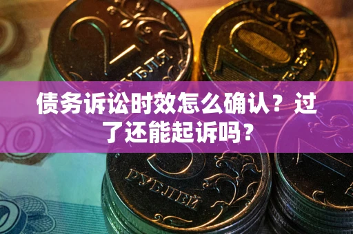 济南债务诉讼时效怎么确认？过了还能起诉吗？