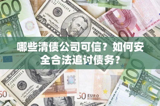 济南哪些清债公司可信？如何安全合法追讨债务？