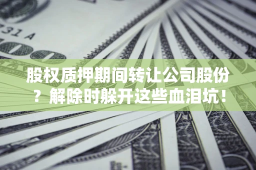 济南股权质押期间转让公司股份？解除时躲开这些血泪坑！