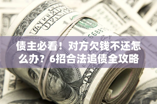 济南债主必看！对方欠钱不还怎么办？6招合法追债全攻略