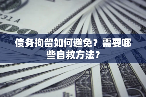 济南债务拘留如何避免？需要哪些自救方法？