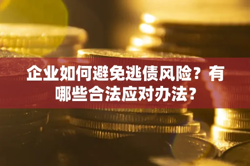 济南企业如何避免逃债风险？有哪些合法应对办法？