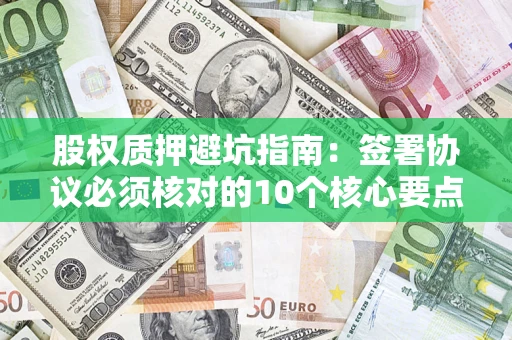 济南股权质押避坑指南:签署协议必须核对的10个核心要点 济南股权质押避坑指南:签署协议必须核对的10个核心要点
