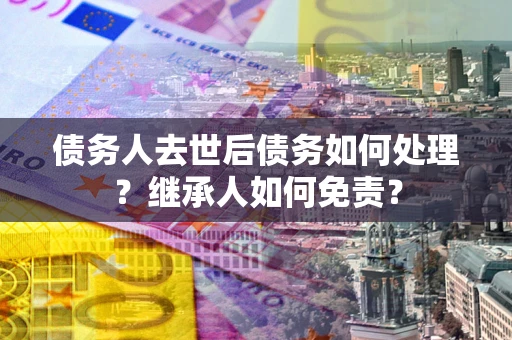 济南债务人去世后债务如何处理？继承人如何免责？