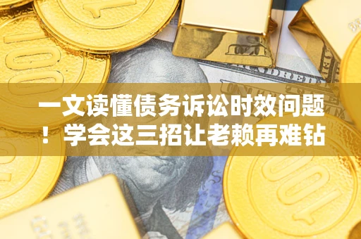 济南一文读懂债务诉讼时效问题！学会这三招让老赖再难钻空子