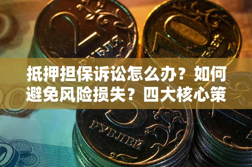 济南抵押担保诉讼怎么办？如何避免风险损失？四大核心策略全解读