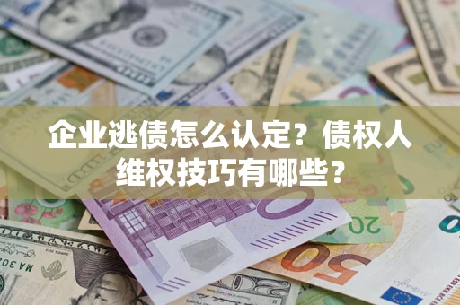 济南企业逃债怎么认定？债权人维权技巧有哪些？