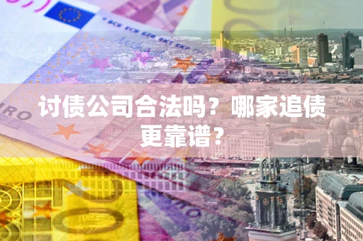 济南讨债公司合法吗？哪家追债更靠谱？